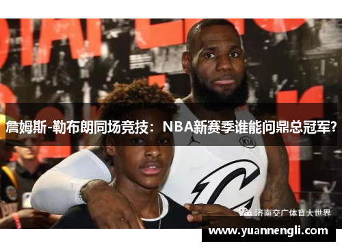 詹姆斯-勒布朗同场竞技:NBA新赛季谁能问鼎总冠军? 詹姆斯-勒布朗同场竞技:NBA新赛季谁能问鼎总冠军?
